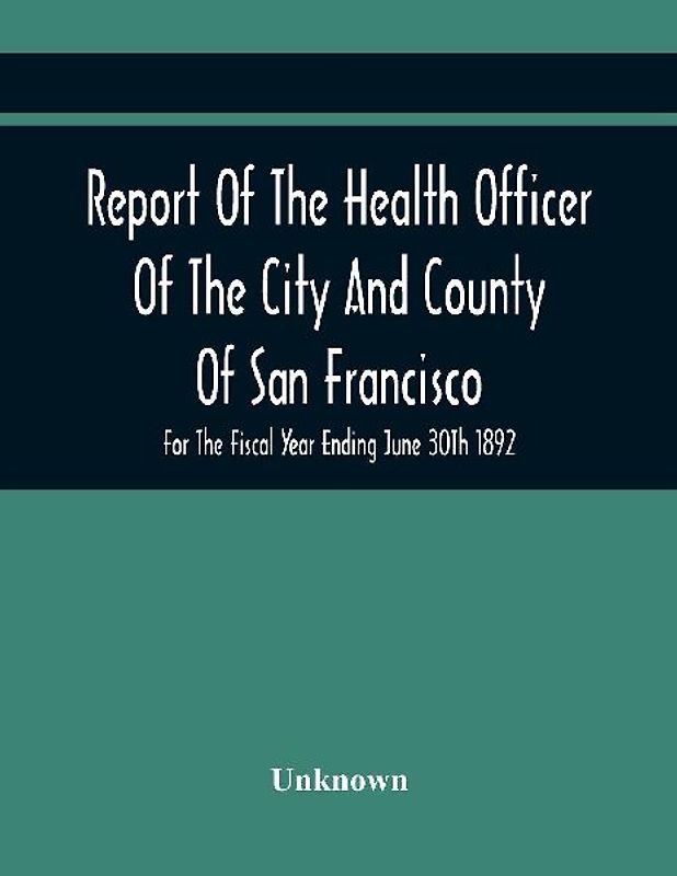 Report Of The Health Officer Of The City And County Of San Francisco. For The Fiscal Year Ending June 30Th 1892