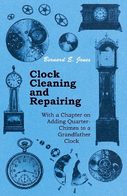 Clock Cleaning and Repairing - With a Chapter on Adding Quarter-Chimes to a Grandfather Clock