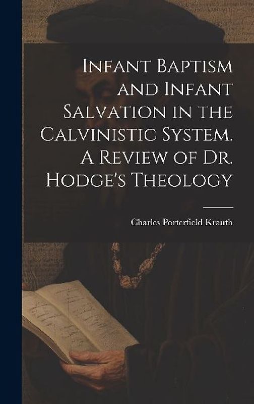 Infant Baptism and Infant Salvation in the Calvinistic System. A Review of Dr. Hodge's Theology