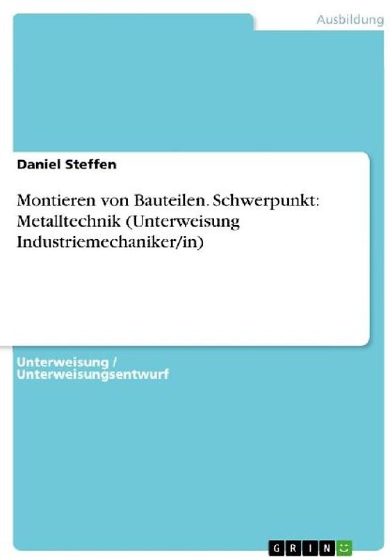 Montieren von Bauteilen. Schwerpunkt: Metalltechnik (Unterweisung Industriemechaniker/in)