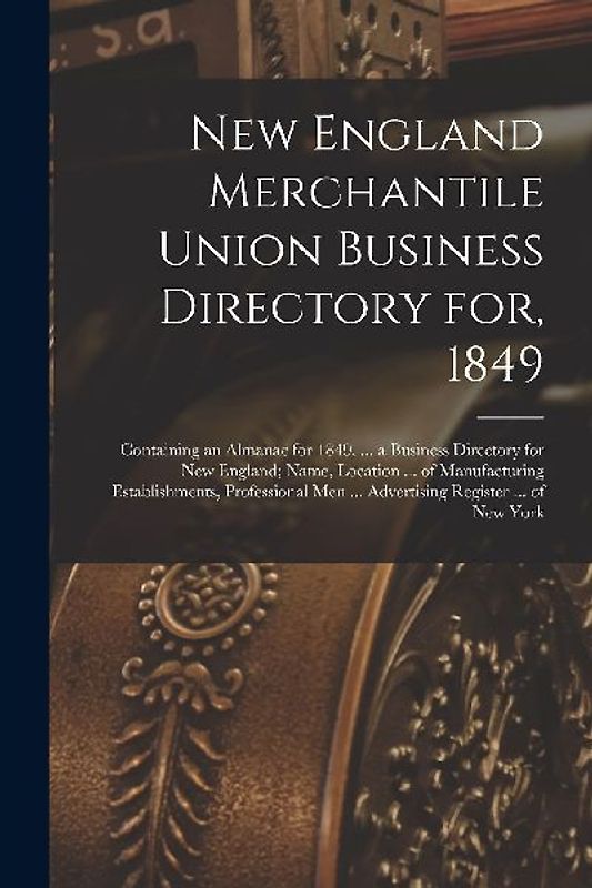 New England Merchantile Union Business Directory for, 1849: Containing an Almanac for 1849, ... a Business Directory for New England; Name, Location .