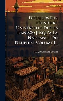 Discours Sur L'histoire Universelle Depuis L'an 800 Jusqu'Ã La Naissance Du Dauphin, Volume 1...