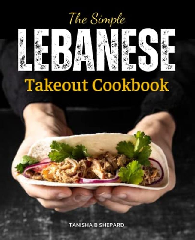 The Simple Lebanese Takeout Cookbook: Simple Lebanese Traditional Food Recipes For Home Cooking