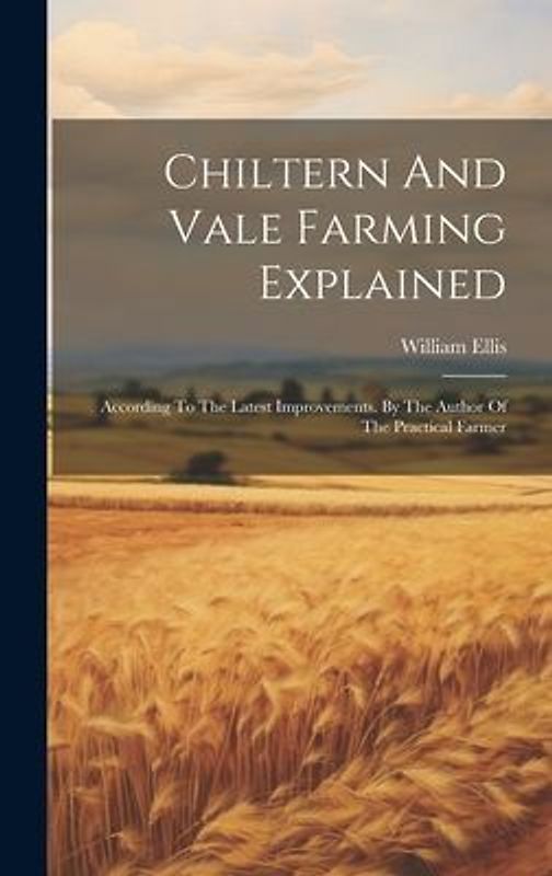 Chiltern And Vale Farming Explained: According To The Latest Improvements. By The Author Of The Practical Farmer