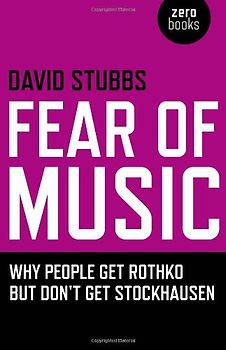 Fear of Music: Why People Get Rothko But Don't Get Stockhausen (Zero Books) - Stubbs, David