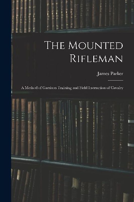 The Mounted Rifleman: A Method of Garrison Training and Field Instruction of Cavalry