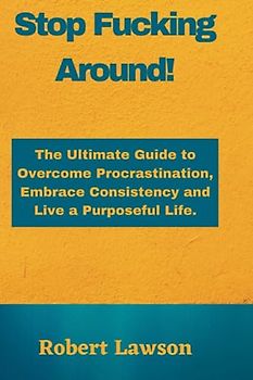 Stop Fucking Around!: The Ultimate Guide to Overcome Procrastination, Embrace Consistency and Live a Purposeful Life.