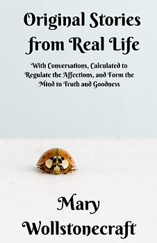 Original Stories from Real Life: With Conversations, Calculated to Regulate the Affections, and Form the Mind to Truth and Goodness