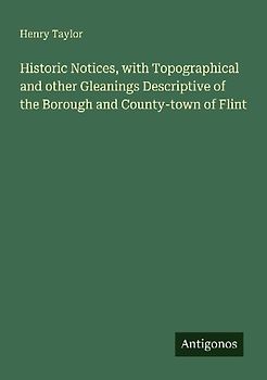 Historic Notices, with Topographical and other Gleanings Descriptive of the Borough and County-town of Flint
