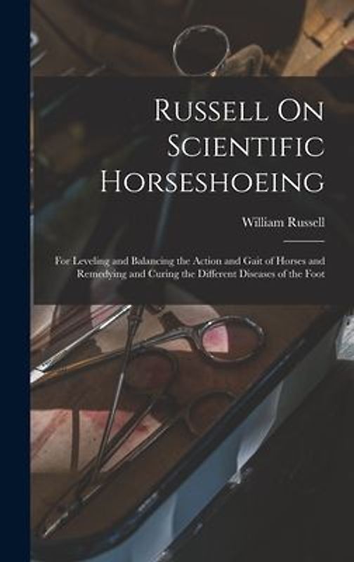 Russell On Scientific Horseshoeing: For Leveling and Balancing the Action and Gait of Horses and Remedying and Curing the Different Diseases of the Fo