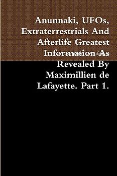 Anunnaki, UFOs, Extraterrestrials And Afterlife Greatest Information As Revealed By Maximillien de Lafayette. Part 1.