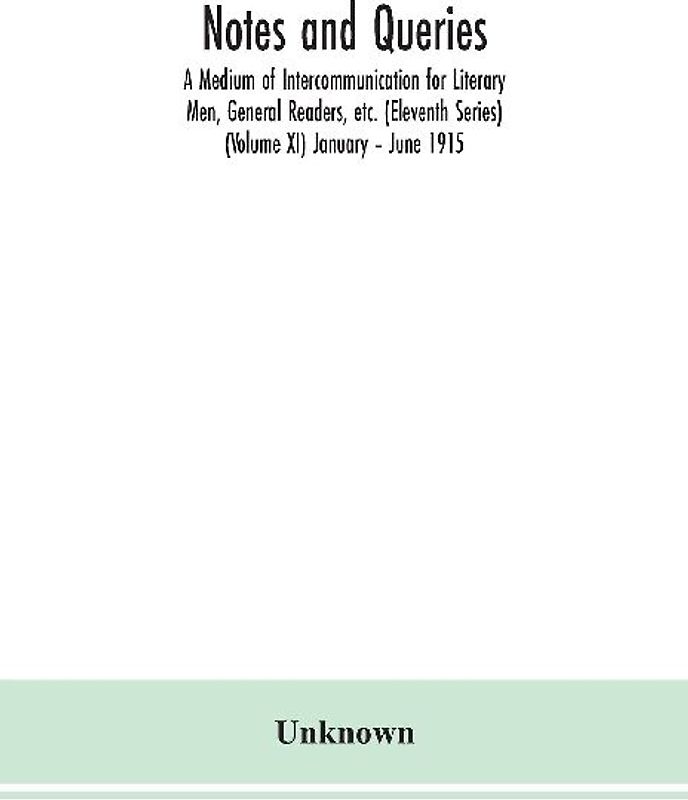 Notes and queries; A Medium of Intercommunication for Literary Men, General Readers, etc. (Eleventh Series) (Volume XI) January - June 1915