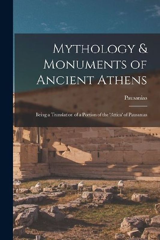 Mythology & Monuments of Ancient Athens: Being a Translation of a Portion of the 'attica' of Pausanias