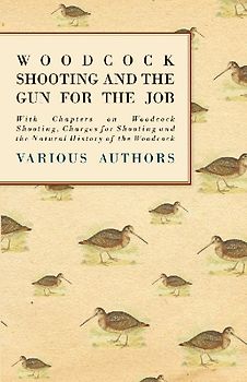 Woodcock Shooting and the Gun for the Job - With Chapters on Woodcock Shooting, Charges for Shooting and the Natural History of the Woodcock
