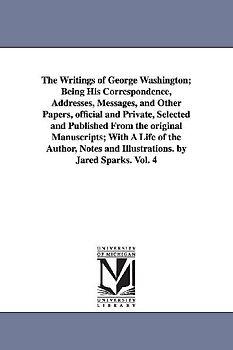 The Writings of George Washington; Being His Correspondence, Addresses, Messages, and Other Papers, Official and Private, Selected and Published from