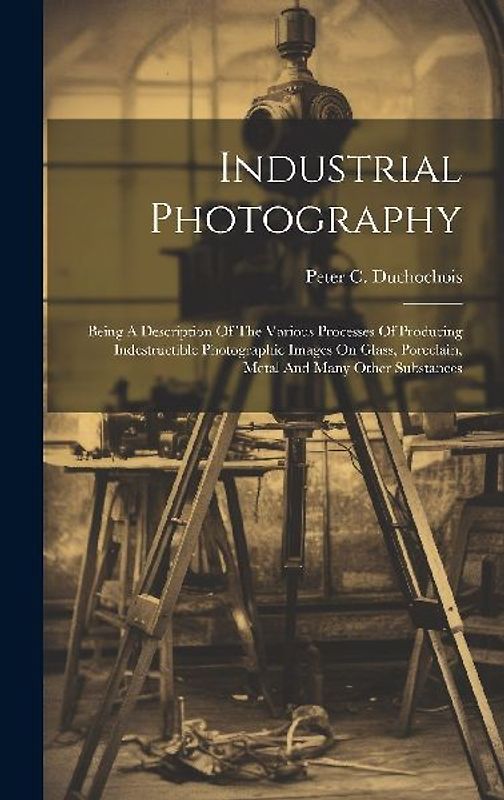 Industrial Photography: Being A Description Of The Various Processes Of Producing Indestructible Photographic Images On Glass, Porcelain, Meta