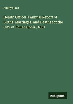 Health Officer's Annual Report of Births, Marriages, and Deaths fot the City of Philadelphia, 1881
