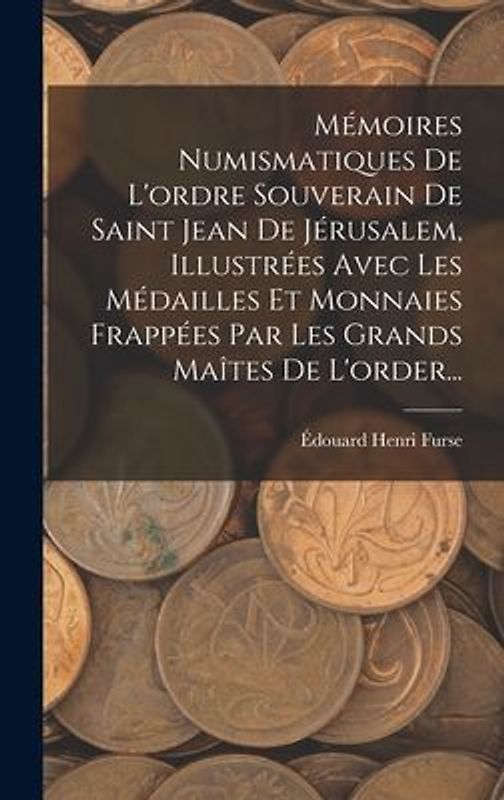 Mémoires Numismatiques De L'ordre Souverain De Saint Jean De Jérusalem, Illustrées Avec Les Médailles Et Monnaies Frappées Par Les Grands Maîtes De L'order...