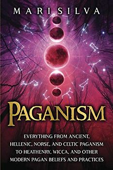 Paganism: Everything from Ancient, Hellenic, Norse, and Celtic Paganism to Heathenry, Wicca, and Other Modern Pagan Beliefs and Practices (Spriritual Paganism)