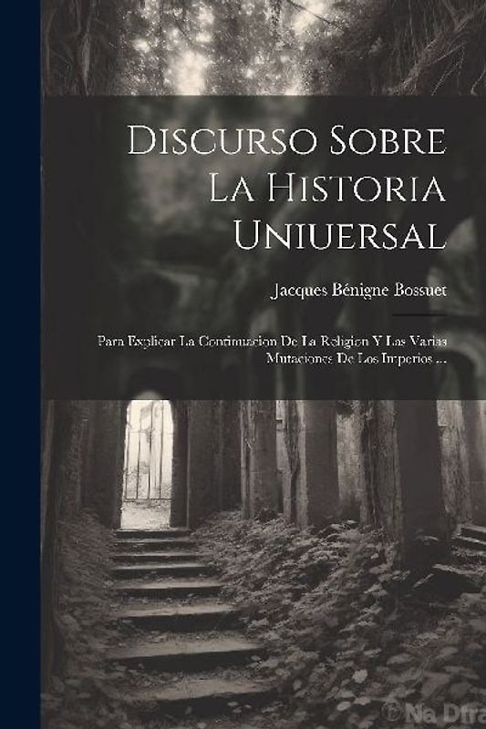 Discurso Sobre La Historia Uniuersal: Para Explicar La Continuacion De La Religion Y Las Varias Mutaciones De Los Imperios ...