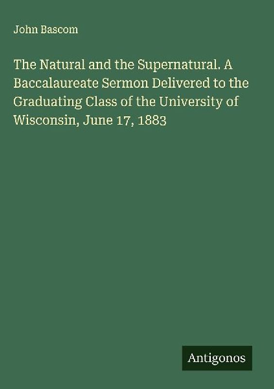 The Natural and the Supernatural. A Baccalaureate Sermon Delivered to the Graduating Class of the University of Wisconsin, June 17, 1883