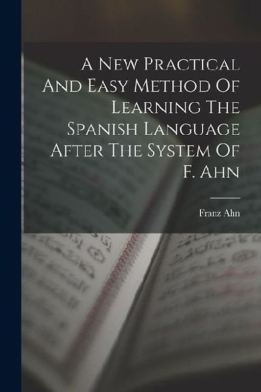 A New Practical And Easy Method Of Learning The Spanish Language After The System Of F. Ahn