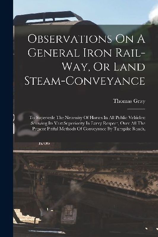Observations On A General Iron Rail-way, Or Land Steam-conveyance: To Supersede The Necessity Of Horses In All Public Vehicles: Showing Its Vast Super