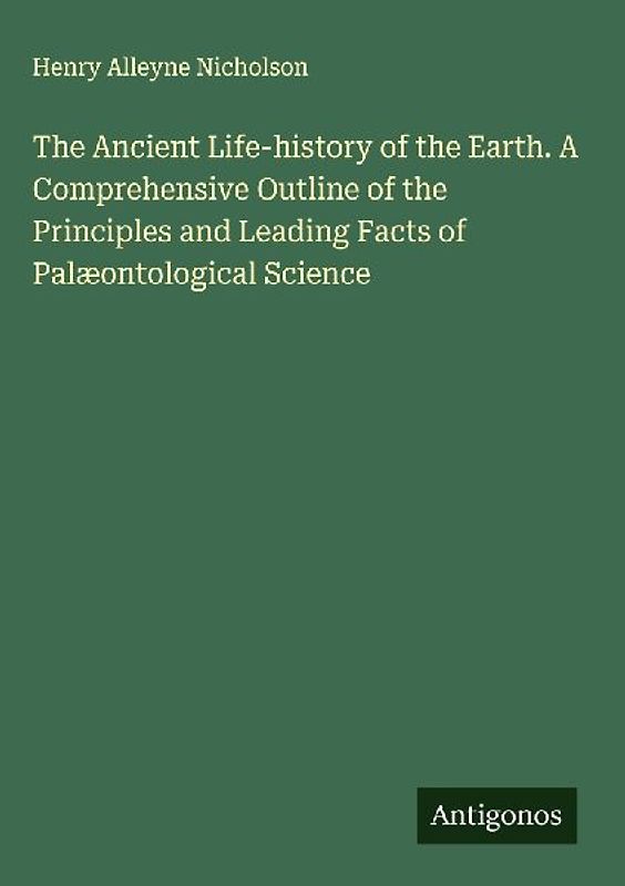 The Ancient Life-history of the Earth. A Comprehensive Outline of the Principles and Leading Facts of Palæontological Science