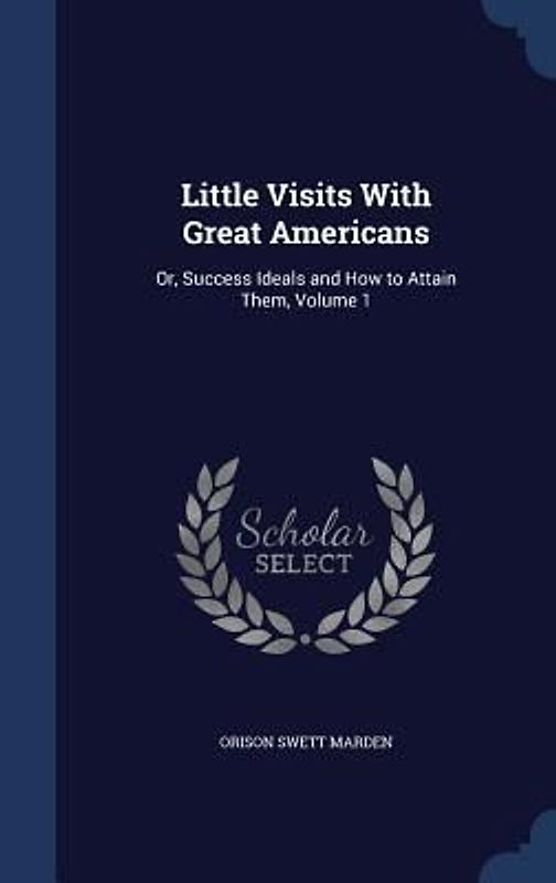 Little Visits With Great Americans: Or, Success Ideals and How to Attain Them, Volume 1