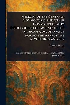 Memoirs of the Generals, Commodores and Other Commanders, Who Distinguished Themselves in the American Army and Navy During the Wars of the Revolution and 1812