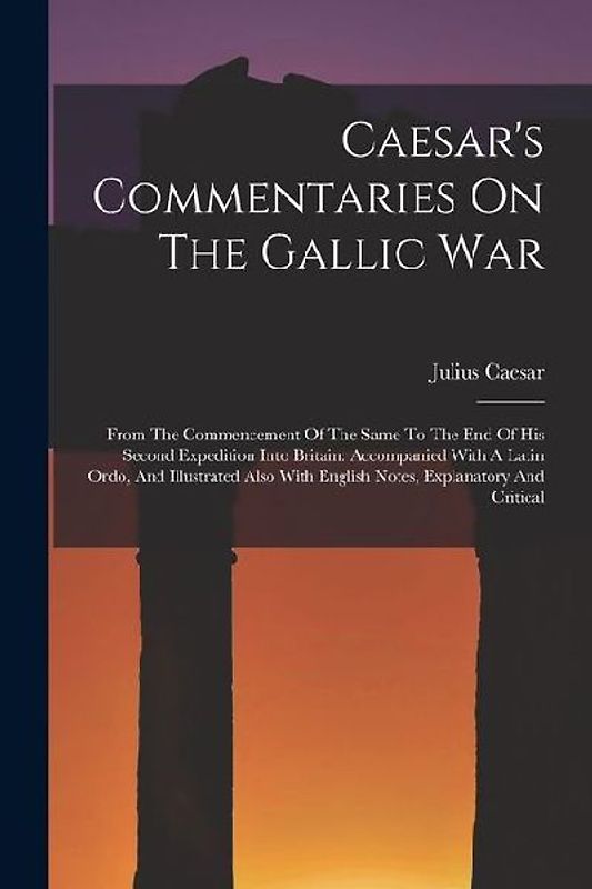 Caesar's Commentaries On The Gallic War: From The Commencement Of The Same To The End Of His Second Expedition Into Britain: Accompanied With A Latin