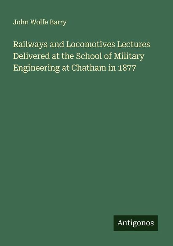 Railways and Locomotives Lectures Delivered at the School of Military Engineering at Chatham in 1877