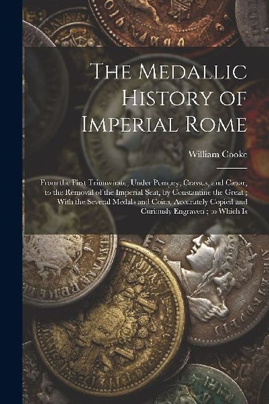 The Medallic History of Imperial Rome: From the First Triumvirate, Under Pompey, Crassus, and Cæsar, to the Removal of the Imperial Seat, by Constanti