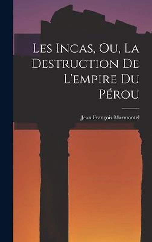 Les Incas, Ou, La Destruction De L'empire Du Pérou