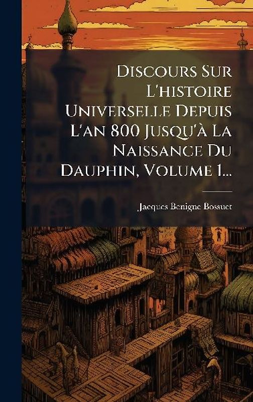 Discours Sur L'histoire Universelle Depuis L'an 800 Jusqu'Ã La Naissance Du Dauphin, Volume 1...