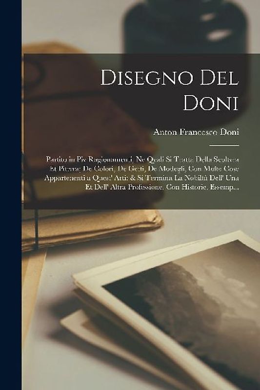Disegno Del Doni: Partito in Piv Ragionamenti, Ne Qvali Si Tratta Della Scoltvra Et Pittvra; De Colori, De Getti, De Modegli, Con Molte