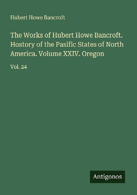 The Works of Hubert Howe Bancroft. Hostory of the Pasific States of North America. Volume XXIV. Oregon