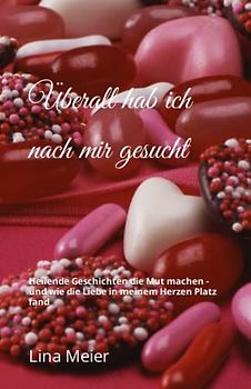 Überall hab ich nach mir gesucht: Heilende Geschichten die Mut mach - und wie die Liebe in meinem Herzen Platz fand