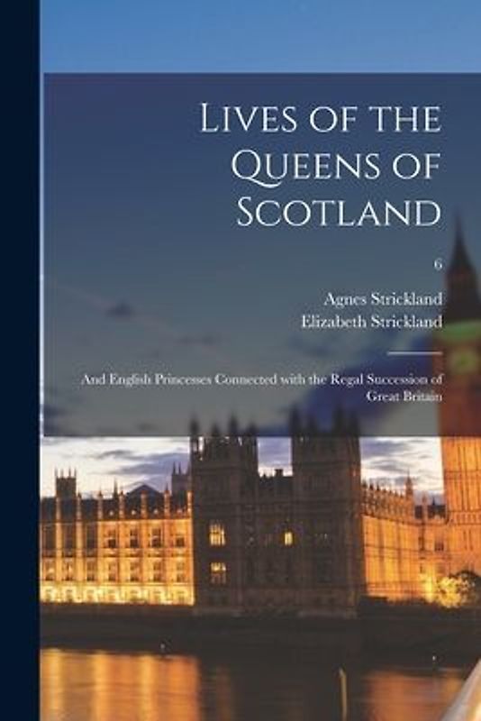 Lives of the Queens of Scotland: and English Princesses Connected With the Regal Succession of Great Britain; 6