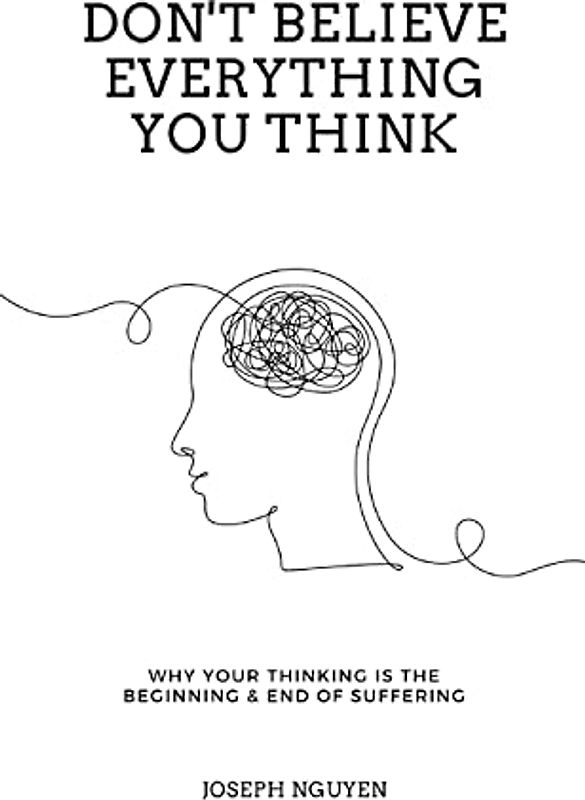 Don't Believe Everything You Think: Why Your Thinking Is The Beginning & End Of Suffering