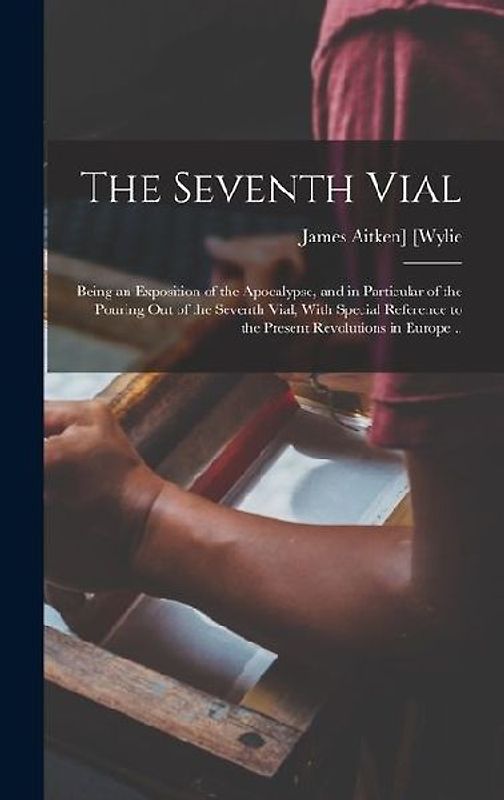 The Seventh Vial; Being an Exposition of the Apocalypse, and in Particular of the Pouring out of the Seventh Vial, With Special Reference to the Present Revolutions in Europe ..