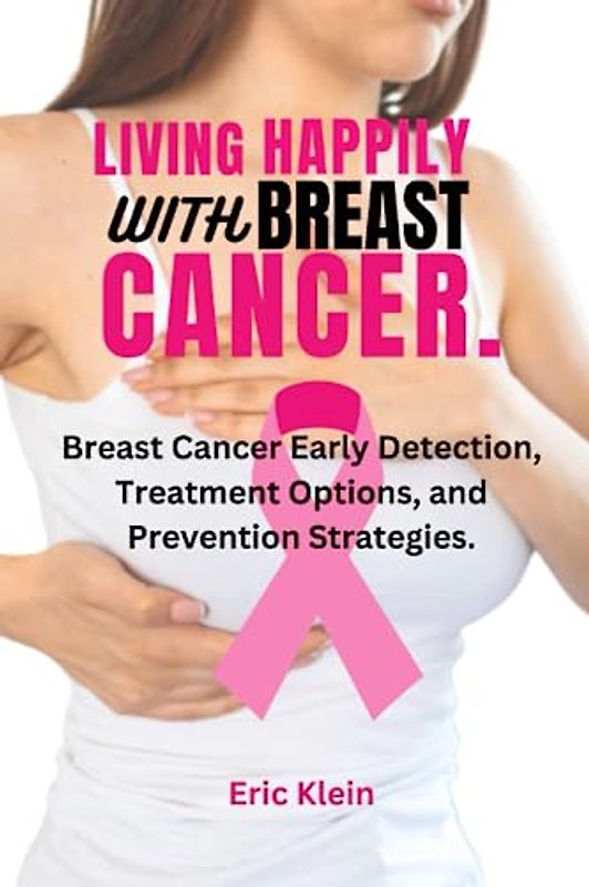 LIVING HAPPILY WITH BREAST CANCER.: Breast Cancer Early Detection, Treatment Options, and Prevention Strategies.