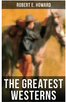 The Greatest Westerns of Robert E. Howard: The Breckinridge Elkins Stories, The Pike Bearfield Tales & Other Stories of the Wild West