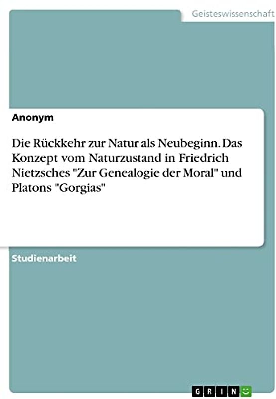 Die Rückkehr zur Natur als Neubeginn. Das Konzept vom Naturzustand in Friedrich Nietzsches "Zur Genealogie der Moral" und Platons "Gorgias"