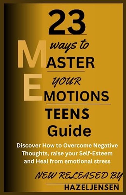 23 WAYS TO MASTER YOUR EMOTIONS TEENS GUIDE: Discover How to Overcome Negative Thoughts, raise your Self-Esteem and Heal from emotional stress