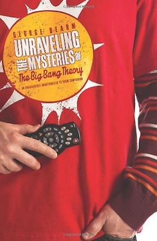 Unraveling the Mysteries of the Big Bang Theory - An Unabashedly Unauthorized TV Show Companion - George Beahm