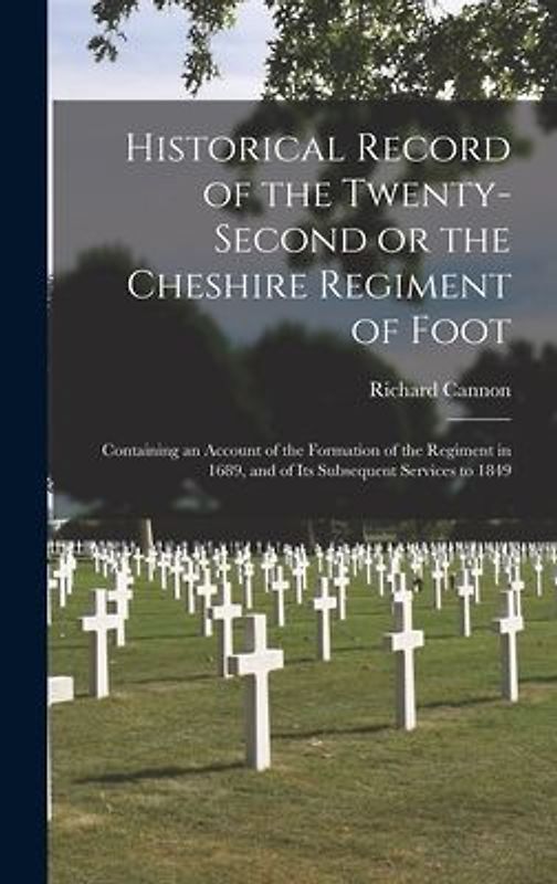 Historical Record of the Twenty-second or the Cheshire Regiment of Foot [microform]: Containing an Account of the Formation of the Regiment in 1689, a