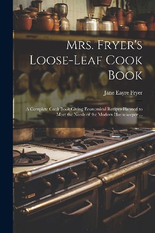 Mrs. Fryer's Loose-leaf Cook Book: A Complete Cook Book Giving Economical Recipes Planned to Meet the Needs of the Modern Housekeeper ...