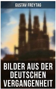 Bilder aus der deutschen Vergangenheit: Aus den Kreuzzügen, Der Dreißigjährige Krieg, Das Rittertum, Aus dem Klosterleben, Krieg und Fehde…