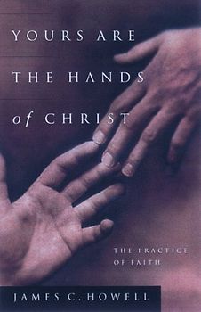 Yours Are the Hands of Christ: The Practice of Faith - James C. Howell